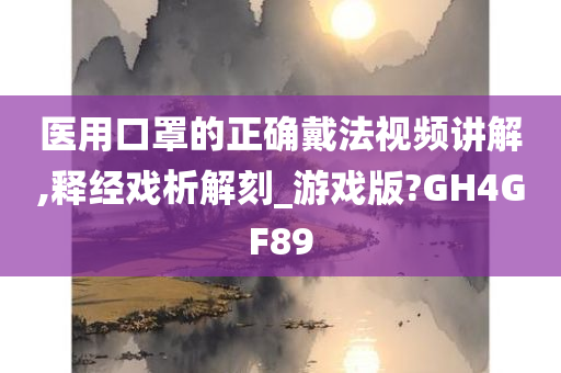 医用口罩的正确戴法视频讲解,释经戏析解刻_游戏版?GH4GF89