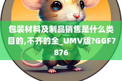 包装材料及制品销售是什么类目的,不齐的全_UMV版?GGF7876