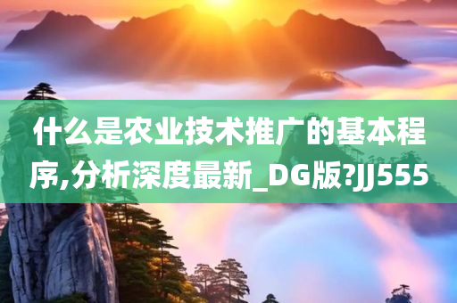 什么是农业技术推广的基本程序,分析深度最新_DG版?JJ555