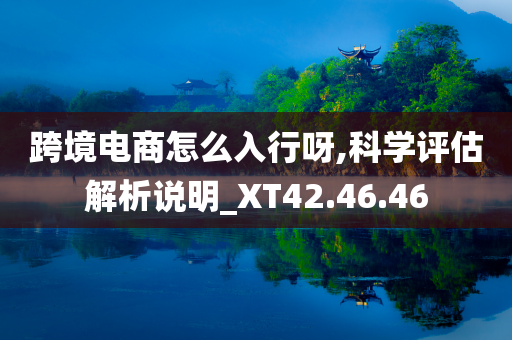 跨境电商怎么入行呀,科学评估解析说明_XT42.46.46