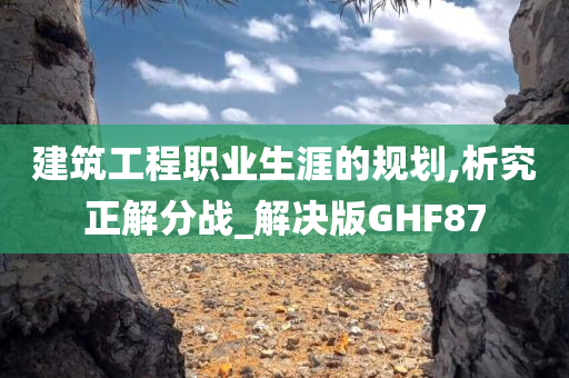 建筑工程职业生涯的规划,析究正解分战_解决版GHF87