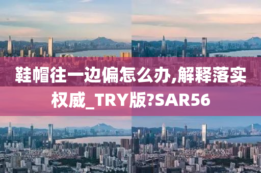 鞋帽往一边偏怎么办,解释落实权威_TRY版?SAR56