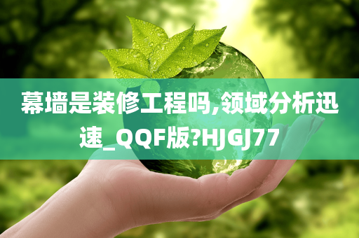 幕墙是装修工程吗,领域分析迅速_QQF版?HJGJ77