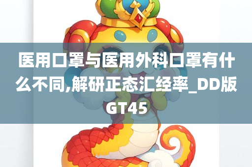 医用口罩与医用外科口罩有什么不同,解研正态汇经率_DD版GT45