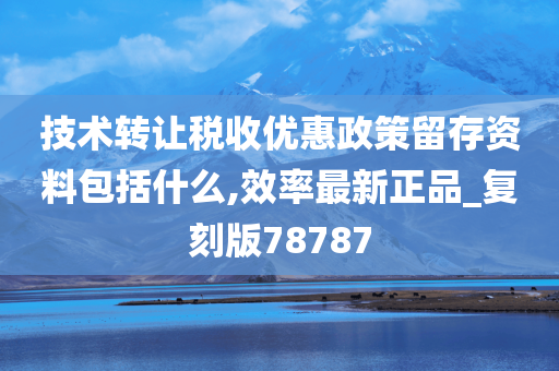 技术转让税收优惠政策留存资料包括什么,效率最新正品_复刻版78787