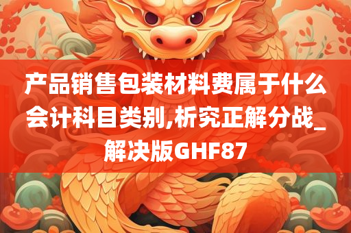 产品销售包装材料费属于什么会计科目类别,析究正解分战_解决版GHF87