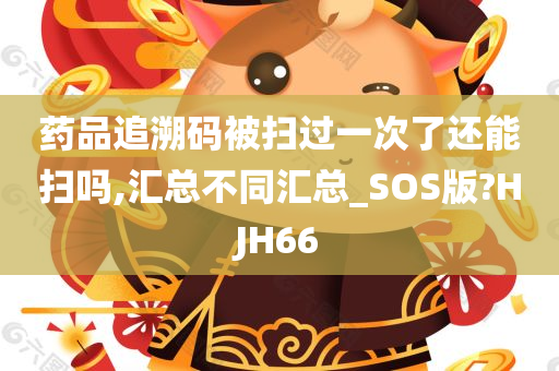 药品追溯码被扫过一次了还能扫吗,汇总不同汇总_SOS版?HJH66