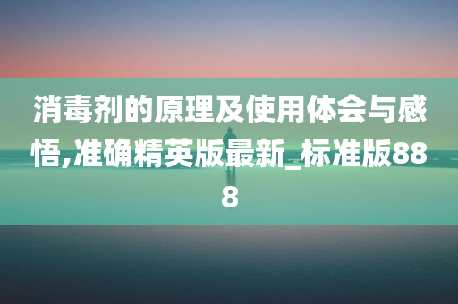 消毒剂的原理及使用体会与感悟,准确精英版最新_标准版888