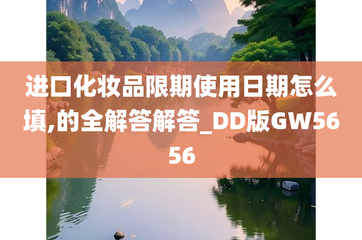 进口化妆品限期使用日期怎么填,的全解答解答_DD版GW5656