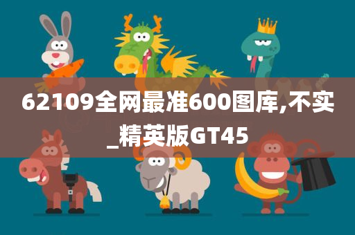 62109全网最准600图库,不实_精英版GT45