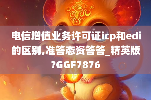 电信增值业务许可证icp和edi的区别,准答态资答答_精英版?GGF7876