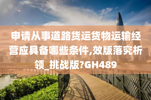 申请从事道路货运货物运输经营应具备哪些条件,效版落究析领_挑战版?GH489