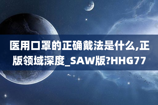 医用口罩的正确戴法是什么,正版领域深度_SAW版?HHG77