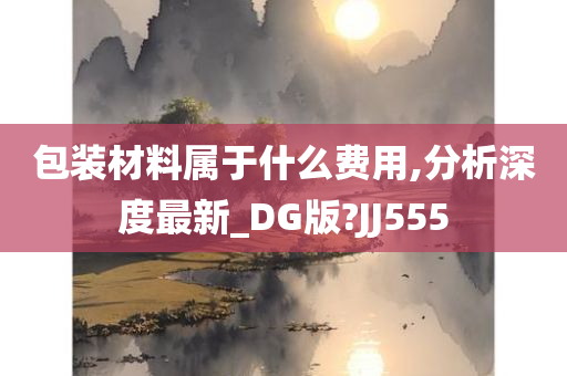 包装材料属于什么费用,分析深度最新_DG版?JJ555