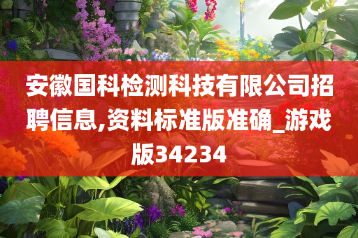 安徽国科检测科技有限公司招聘信息,资料标准版准确_游戏版34234