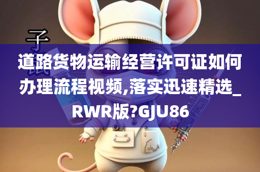 道路货物运输经营许可证如何办理流程视频,落实迅速精选_RWR版?GJU86