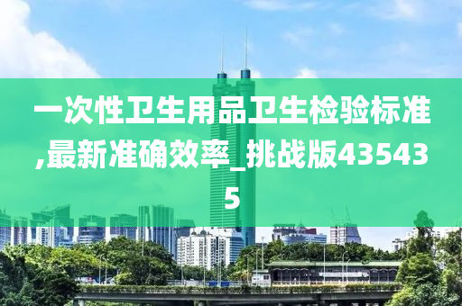 一次性卫生用品卫生检验标准,最新准确效率_挑战版435435