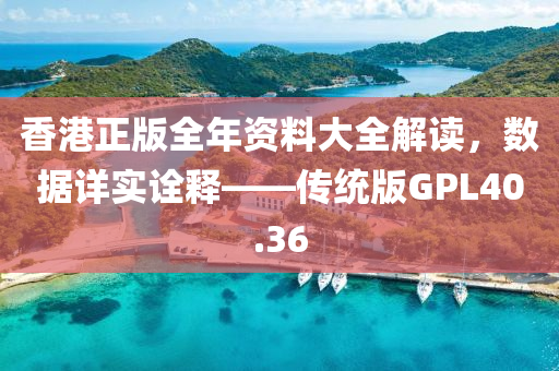 香港正版全年资料大全解读，数据详实诠释——传统版GPL40.36