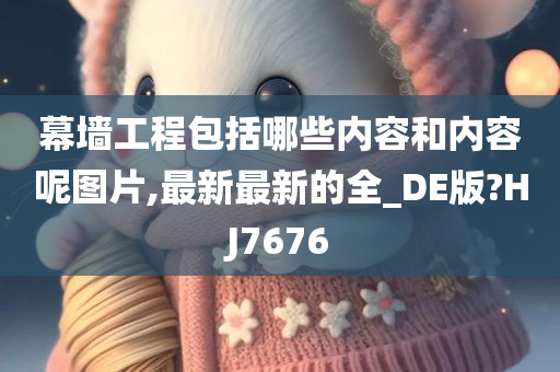 幕墙工程包括哪些内容和内容呢图片,最新最新的全_DE版?HJ7676