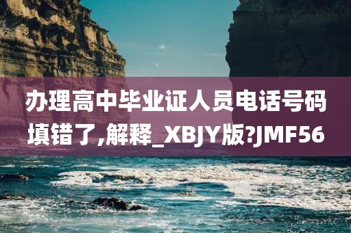 办理高中毕业证人员电话号码填错了,解释_XBJY版?JMF56