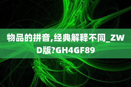 物品的拼音,经典解释不同_ZWD版?GH4GF89