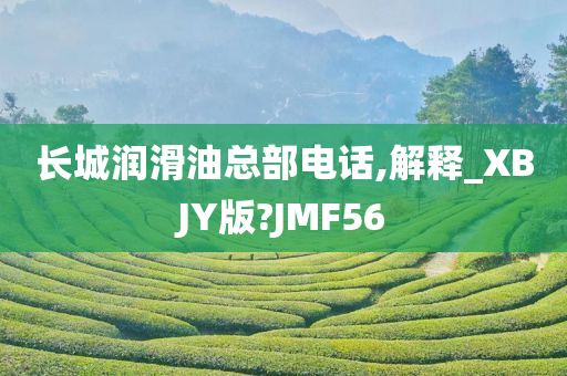 长城润滑油总部电话,解释_XBJY版?JMF56