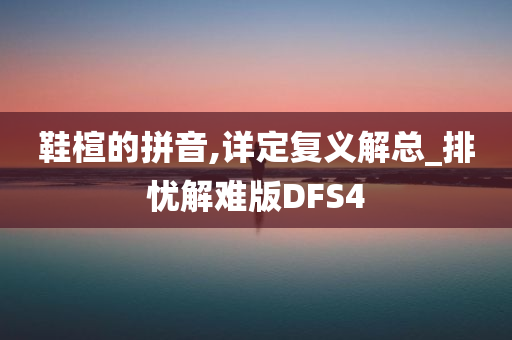 鞋楦的拼音,详定复义解总_排忧解难版DFS4