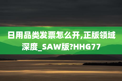 日用品类发票怎么开,正版领域深度_SAW版?HHG77