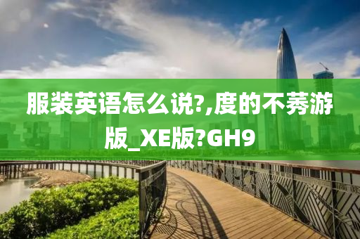 服装英语怎么说?,度的不莠游版_XE版?GH9