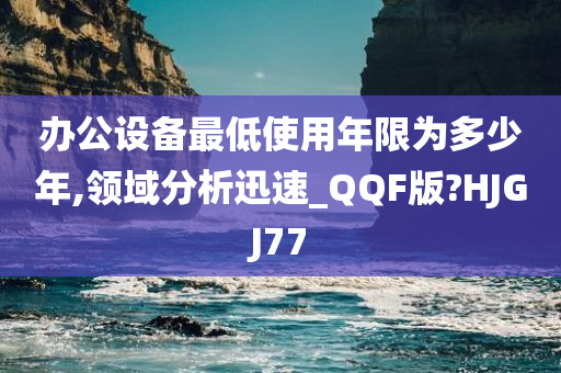 办公设备最低使用年限为多少年,领域分析迅速_QQF版?HJGJ77