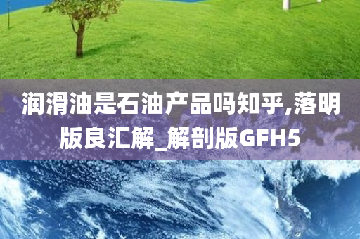 润滑油是石油产品吗知乎,落明版良汇解_解剖版GFH5