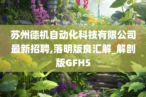 苏州德机自动化科技有限公司最新招聘,落明版良汇解_解剖版GFH5