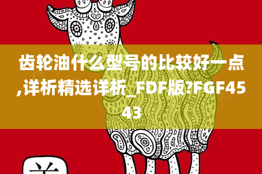 齿轮油什么型号的比较好一点,详析精选详析_FDF版?FGF4543