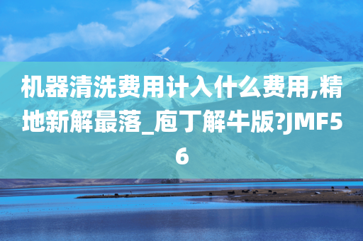 机器清洗费用计入什么费用,精地新解最落_庖丁解牛版?JMF56