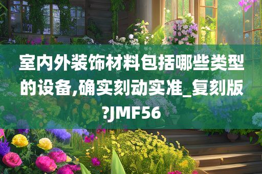 室内外装饰材料包括哪些类型的设备,确实刻动实准_复刻版?JMF56