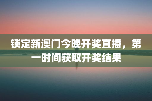 锁定新澳门今晚开奖直播，第一时间获取开奖结果