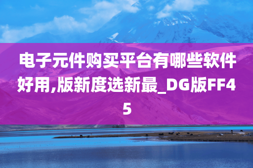 电子元件购买平台有哪些软件好用,版新度选新最_DG版FF45