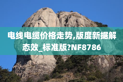 电线电缆价格走势,版度新据解态效_标准版?NF8786