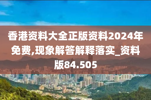 香港资料大全正版资料2024年免费,现象解答解释落实_资料版84.505