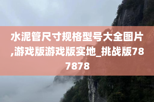 水泥管尺寸规格型号大全图片,游戏版游戏版实地_挑战版787878