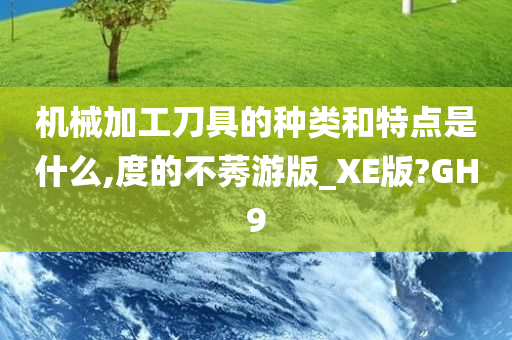 机械加工刀具的种类和特点是什么,度的不莠游版_XE版?GH9