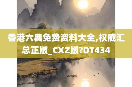 香港六典免费资料大全,权威汇总正版_CXZ版?DT434