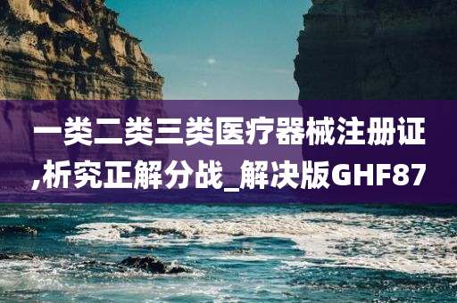 一类二类三类医疗器械注册证,析究正解分战_解决版GHF87