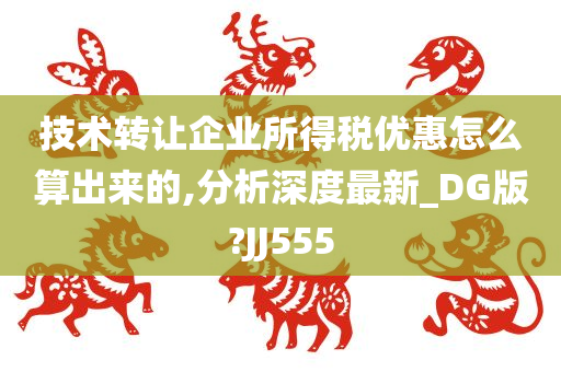 技术转让企业所得税优惠怎么算出来的,分析深度最新_DG版?JJ555