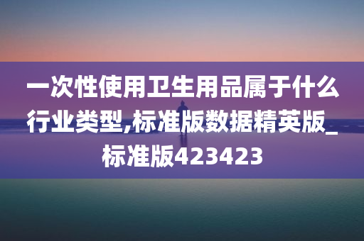 一次性使用卫生用品属于什么行业类型,标准版数据精英版_标准版423423