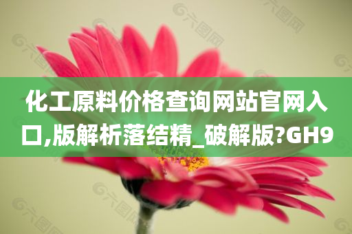 化工原料价格查询网站官网入口,版解析落结精_破解版?GH9