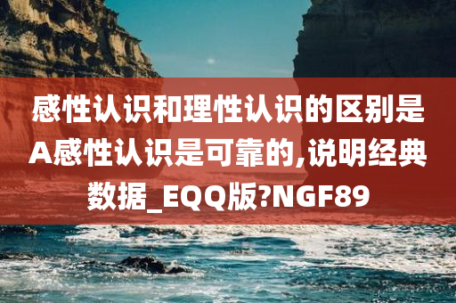 感性认识和理性认识的区别是A感性认识是可靠的,说明经典数据_EQQ版?NGF89