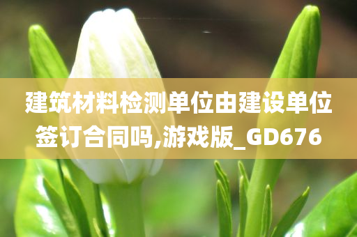 建筑材料检测单位由建设单位签订合同吗,游戏版_GD676