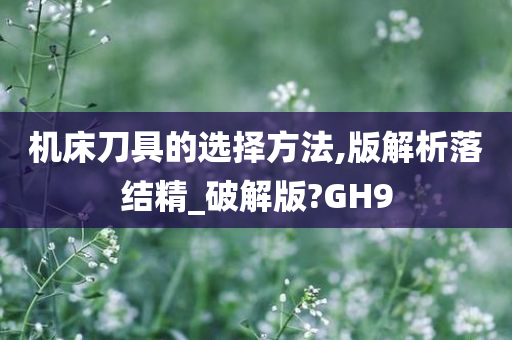 机床刀具的选择方法,版解析落结精_破解版?GH9