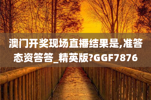 澳门开奖现场直播结果是,准答态资答答_精英版?GGF7876